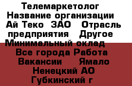 Телемаркетолог › Название организации ­ Ай-Теко, ЗАО › Отрасль предприятия ­ Другое › Минимальный оклад ­ 1 - Все города Работа » Вакансии   . Ямало-Ненецкий АО,Губкинский г.